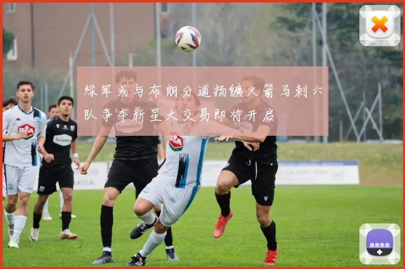 绿军或与布朗分道扬镳火箭马刺六队争夺新星大交易即将开启