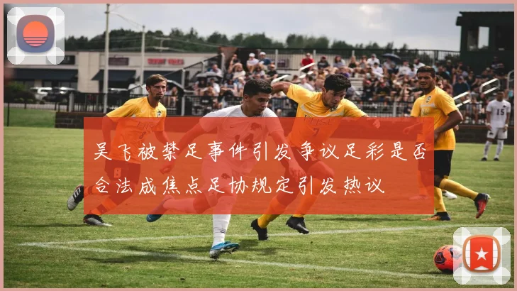 吴飞被禁足事件引发争议足彩是否合法成焦点足协规定引发热议