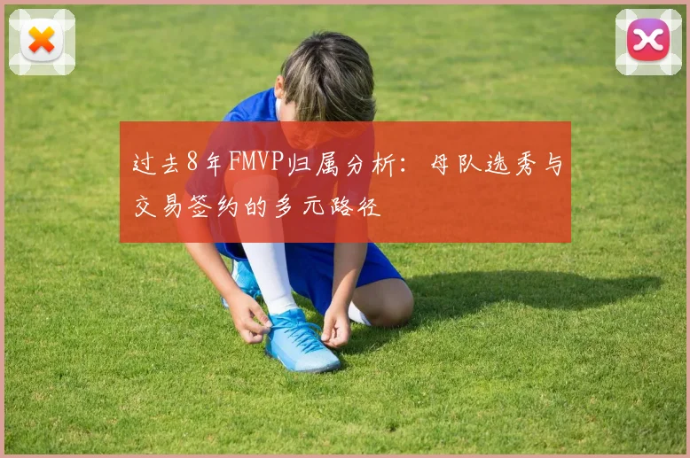 过去8年FMVP归属分析：母队选秀与交易签约的多元路径