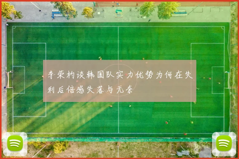 李荣杓谈韩国队实力优势为何在失利后倍感失落与无奈