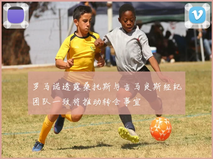 罗马诺透露桑托斯与吉马良斯经纪团队一致将推动转会事宜
