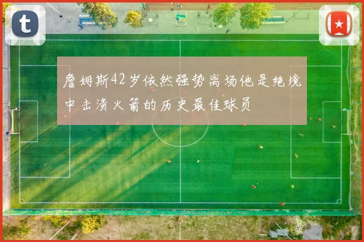 詹姆斯42岁依然强势离场他是绝境中击溃火箭的历史最佳球员