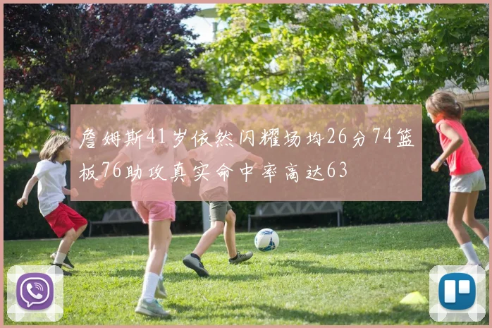 詹姆斯41岁依然闪耀场均26分74篮板76助攻真实命中率高达63