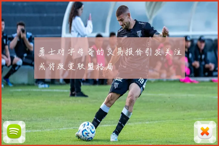 勇士对字母哥的交易报价引发关注或将改变联盟格局