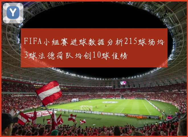 FIFA小组赛进球数据分析215球场均3球法德荷队均创10球佳绩