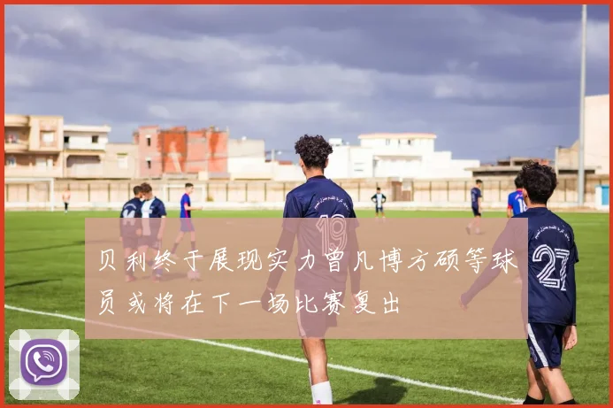 贝利终于展现实力曾凡博方硕等球员或将在下一场比赛复出