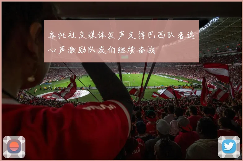 本托社交媒体发声支持巴西队落选心声激励队友们继续奋战