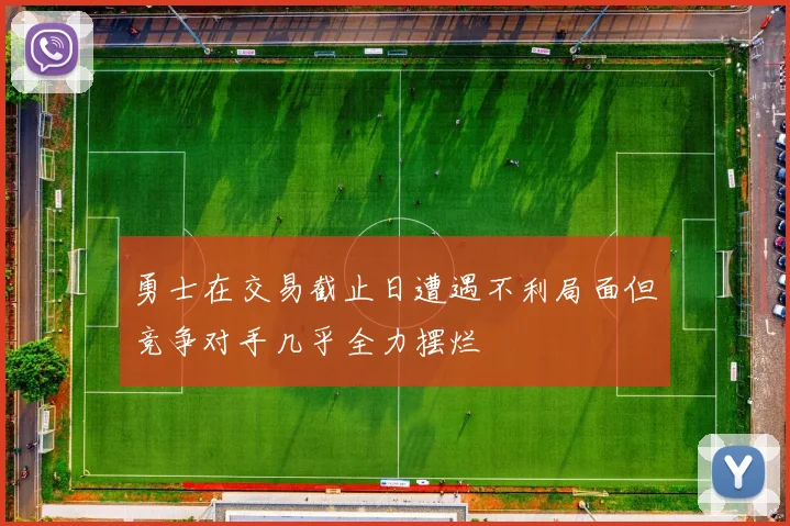 勇士在交易截止日遭遇不利局面但竞争对手几乎全力摆烂