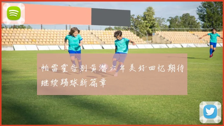 帕雷霍告别黄潜六年美好回忆期待继续踢球新篇章