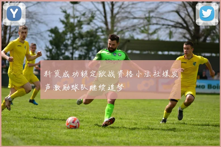 科莫成功锁定欧战资格小法社媒发声激励球队继续追梦