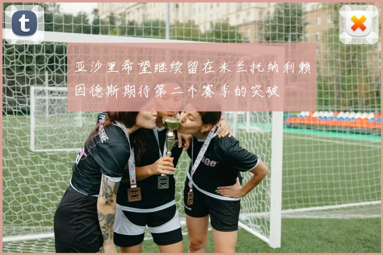 亚沙里希望继续留在米兰托纳利赖因德斯期待第二个赛季的突破