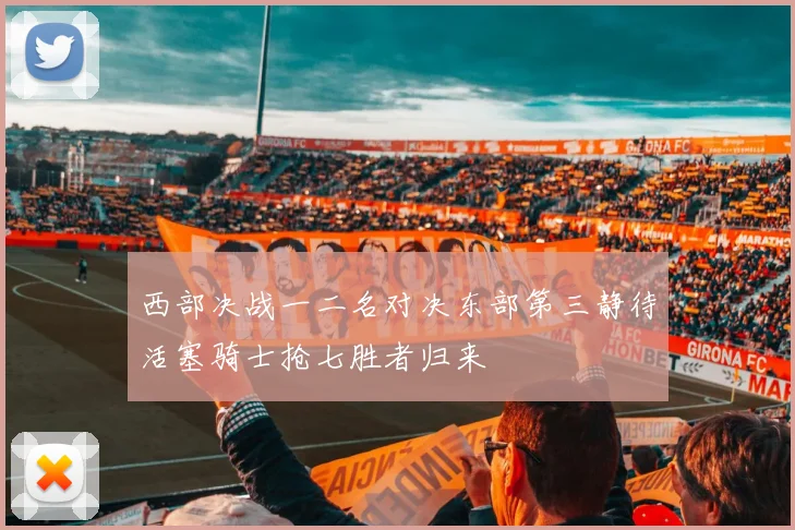 西部决战一二名对决东部第三静待活塞骑士抢七胜者归来