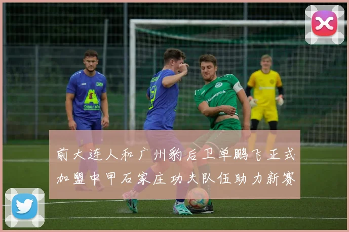 前大连人和广州豹后卫单鹏飞正式加盟中甲石家庄功夫队伍助力新赛季