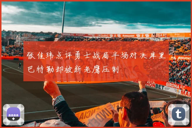 张佳玮点评勇士战局半场对决库里巴特勒却被新老鹰压制