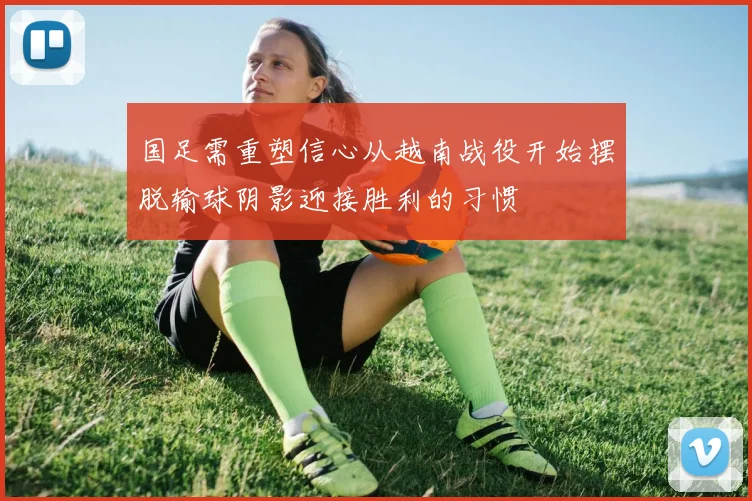 国足需重塑信心从越南战役开始摆脱输球阴影迎接胜利的习惯