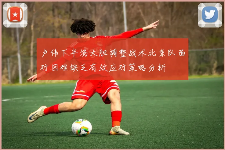 卢伟下半场大胆调整战术北京队面对困难缺乏有效应对策略分析