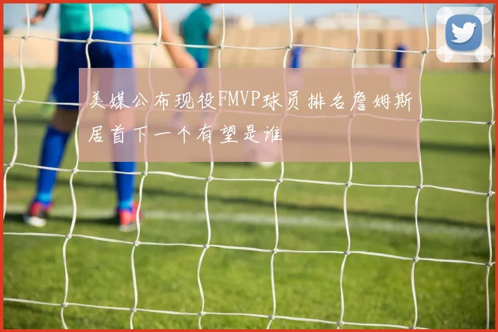 美媒公布现役FMVP球员排名詹姆斯居首下一个有望是谁