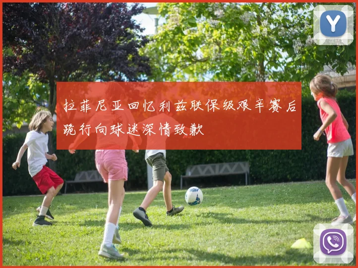 拉菲尼亚回忆利兹联保级艰辛赛后跪行向球迷深情致歉