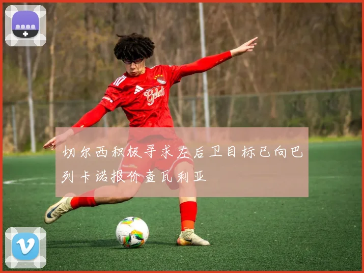 切尔西积极寻求左后卫目标已向巴列卡诺报价查瓦利亚