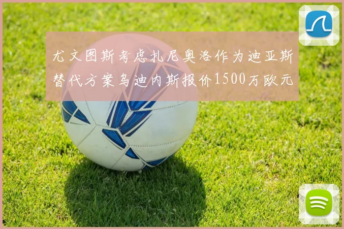 尤文图斯考虑扎尼奥洛作为迪亚斯替代方案乌迪内斯报价1500万欧元起步
