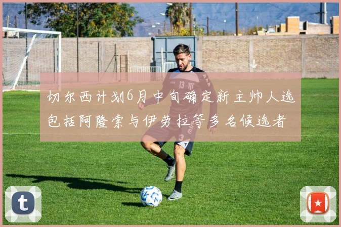 切尔西计划6月中旬确定新主帅人选包括阿隆索与伊劳拉等多名候选者