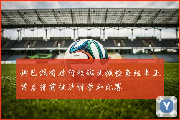 姆巴佩将进行核磁共振检查结果正常后将前往沙特参加比赛