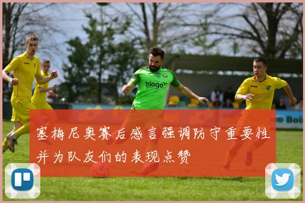 塞梅尼奥赛后感言强调防守重要性并为队友们的表现点赞