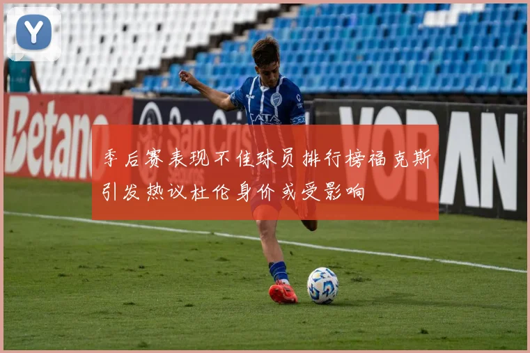 季后赛表现不佳球员排行榜福克斯引发热议杜伦身价或受影响