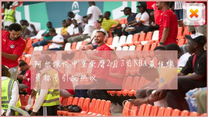 阿尔佩伦申京荣膺2月3日NBA最佳球员称号引发热议