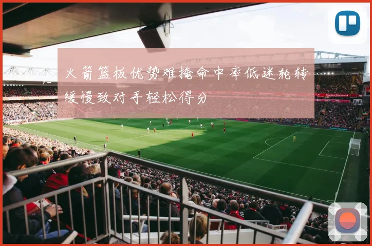 火箭篮板优势难掩命中率低迷轮转缓慢致对手轻松得分