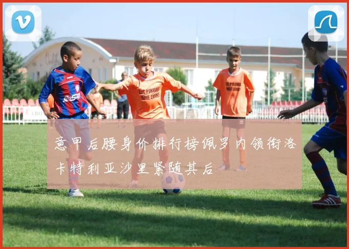 意甲后腰身价排行榜佩罗内领衔洛卡特利亚沙里紧随其后