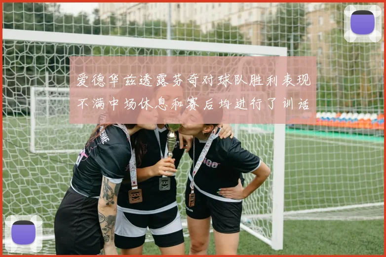 爱德华兹透露芬奇对球队胜利表现不满中场休息和赛后均进行了训话