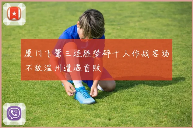 厦门飞鹭三连胜梦碎十人作战客场不敌温州遭遇首败