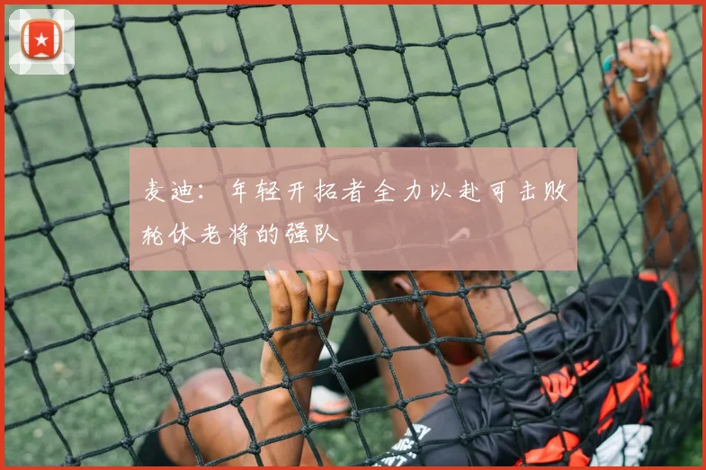 麦迪：年轻开拓者全力以赴可击败轮休老将的强队