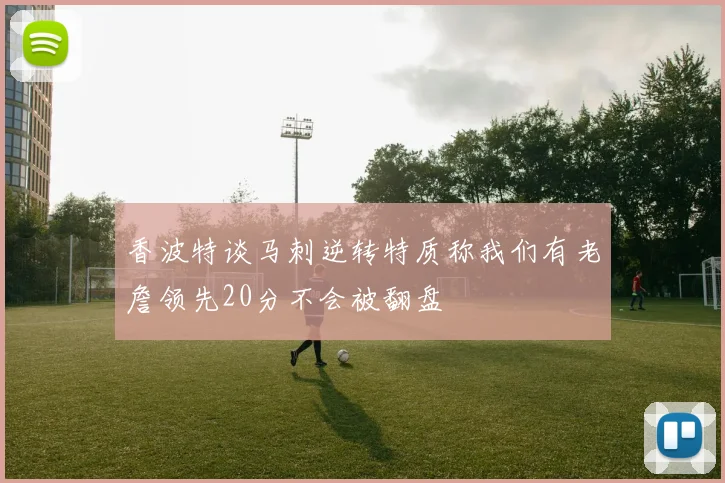 香波特谈马刺逆转特质称我们有老詹领先20分不会被翻盘